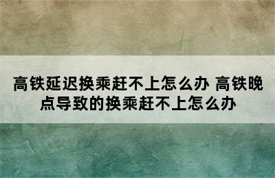 高铁延迟换乘赶不上怎么办 高铁晚点导致的换乘赶不上怎么办